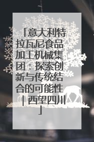 意大利特拉瓦尼食品加工机械集团：探索创新与传统结合的可能性｜西望四川