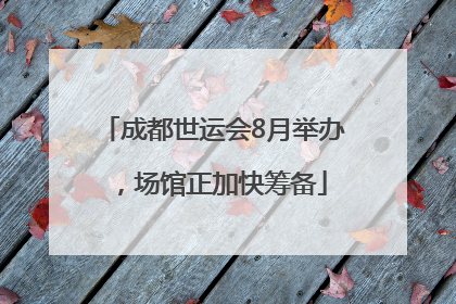 成都世运会8月举办，场馆正加快筹备