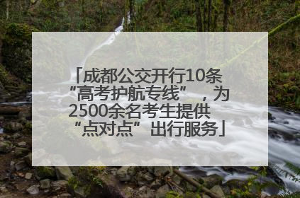 成都公交开行10条“高考护航专线”，为2500余名考生提供“点对点”出行服务
