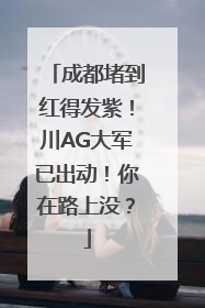 成都堵到红得发紫！川AG大军已出动！你在路上没？
