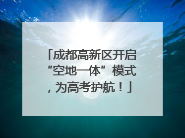 成都高新区开启“空地一体”模式，为高考护航！
