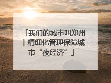 我们的城市叫郑州丨精细化管理保障城市“夜经济”