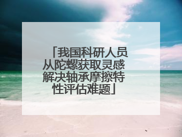 我国科研人员从陀螺获取灵感解决轴承摩擦特性评估难题