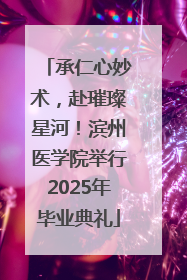 承仁心妙术，赴璀璨星河！滨州医学院举行2025年毕业典礼