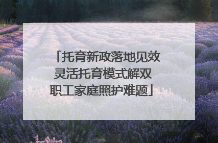 托育新政落地见效 灵活托育模式解双职工家庭照护难题