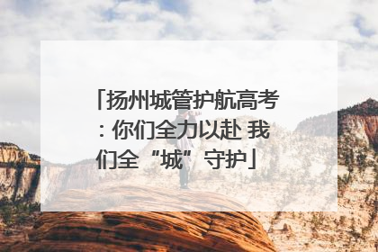 扬州城管护航高考：你们全力以赴 我们全“城”守护