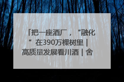 把一座酒厂，“融化”在390万棵树里｜高质量发展看川酒｜舍得酒｜舍得酒业｜舍得老酒｜沱牌酒