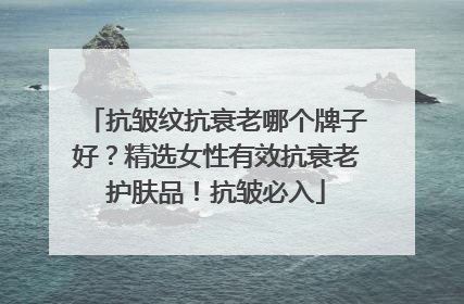 抗皱纹抗衰老哪个牌子好？精选女性有效抗衰老护肤品！抗皱必入