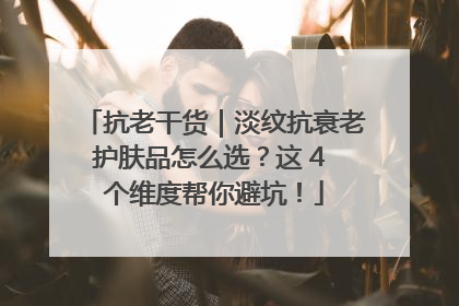 抗老干货｜淡纹抗衰老护肤品怎么选？这 4 个维度帮你避坑！