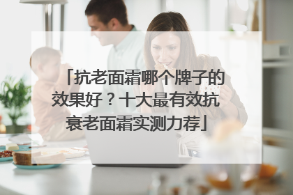 抗老面霜哪个牌子的效果好？十大最有效抗衰老面霜实测力荐