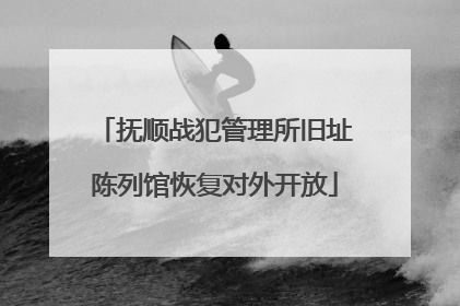 抚顺战犯管理所旧址陈列馆恢复对外开放