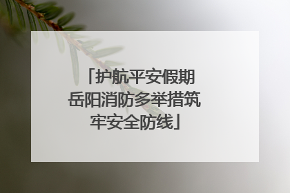 护航平安假期 岳阳消防多举措筑牢安全防线