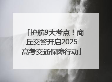 护航9大考点！商丘交警开启2025高考交通保障行动