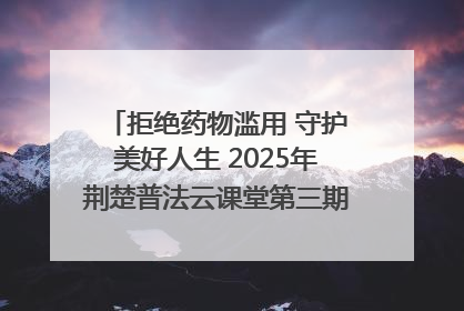 拒绝药物滥用 守护美好人生 2025年荆楚普法云课堂第三期在省女子强戒所开讲