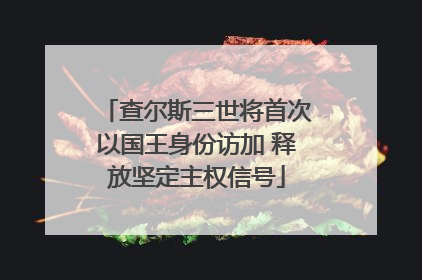查尔斯三世将首次以国王身份访加 释放坚定主权信号