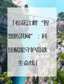 松花江畔“智慧防洪网”：科技赋能守护高铁生命线