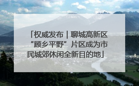 权威发布｜聊城高新区“顾乡平野”片区成为市民城郊休闲全新目的地