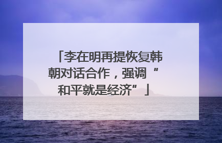 李在明再提恢复韩朝对话合作，强调“和平就是经济”