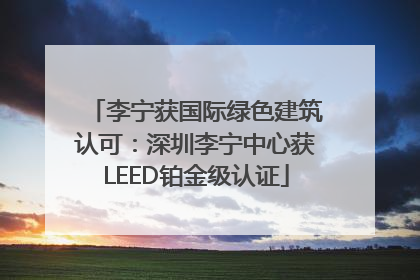 李宁获国际绿色建筑认可：深圳李宁中心获LEED铂金级认证