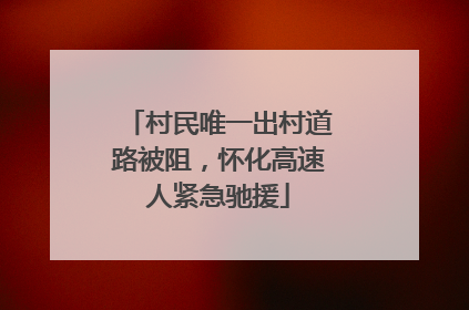 村民唯一出村道路被阻，怀化高速人紧急驰援
