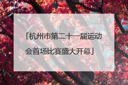 杭州市第二十一届运动会首场比赛盛大开幕