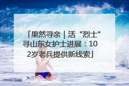果然寻亲｜活“烈士”寻山东女护士进展：102岁老兵提供新线索