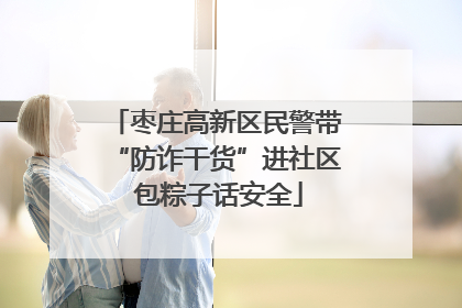 枣庄高新区民警带“防诈干货”进社区 包粽子话安全
