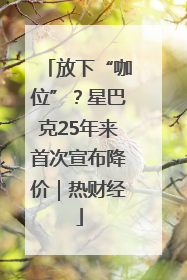 放下“咖位”？星巴克25年来首次宣布降价｜热财经