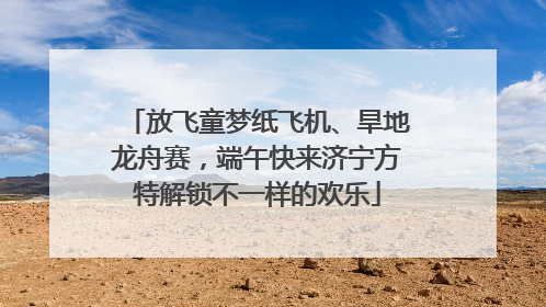 放飞童梦纸飞机、旱地龙舟赛，端午快来济宁方特解锁不一样的欢乐