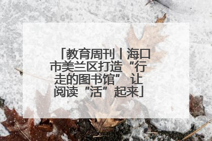 教育周刊丨海口市美兰区打造“行走的图书馆” 让阅读“活”起来