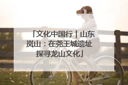 文化中国行｜山东岚山：在尧王城遗址探寻龙山文化
