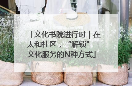 文化书院进行时｜在太和社区，“解锁” 文化服务的N种方式