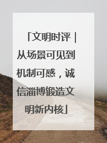 文明时评｜从场景可见到机制可感，诚信淄博锻造文明新内核