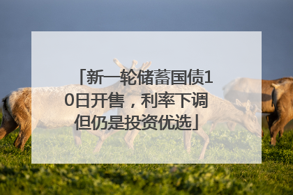 新一轮储蓄国债10日开售，利率下调但仍是投资优选
