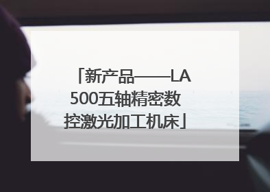 新产品——LA500五轴精密数控激光加工机床