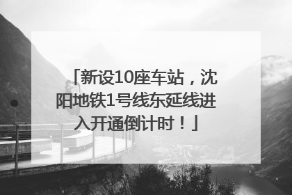新设10座车站，沈阳地铁1号线东延线进入开通倒计时！