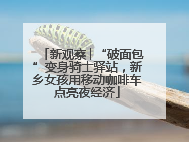 新观察│“破面包”变身骑士驿站，新乡女孩用移动咖啡车点亮夜经济