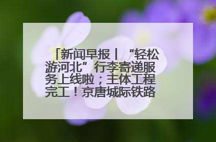 新闻早报丨“轻松游河北”行李寄递服务上线啦；主体工程完工！京唐城际铁路最新进展 >>