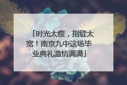 时光太瘦，指缝太宽！南京九中这场毕业典礼温情满满