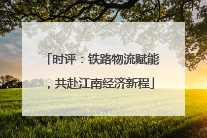 时评：铁路物流赋能，共赴江南经济新程