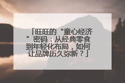 旺旺的“童心经济”密码：从经典零食到年轻化布局，如何让品牌历久弥新？