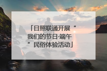 日照联通开展“我们的节日·端午”民俗体验活动