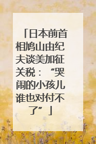 日本前首相鸠山由纪夫谈美加征关税：“哭闹的小孩儿谁也对付不了”