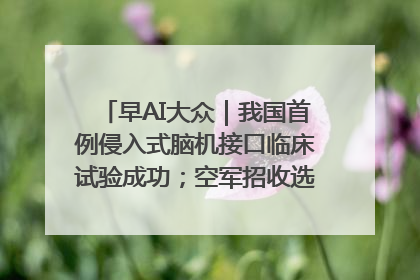 早AI大众｜我国首例侵入式脑机接口临床试验成功；空军招收选拔女飞行学员