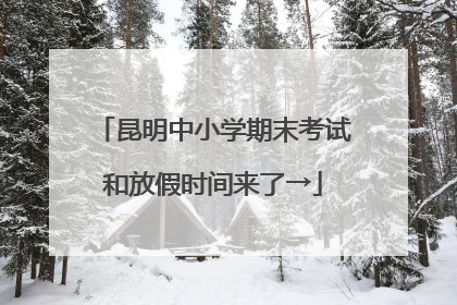 昆明中小学期末考试和放假时间来了→