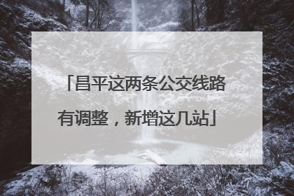 昌平这两条公交线路有调整，新增这几站