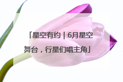 星空有约｜6月星空舞台，行星们唱主角