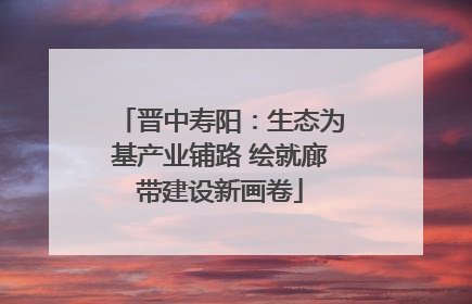 晋中寿阳：生态为基产业铺路 绘就廊带建设新画卷
