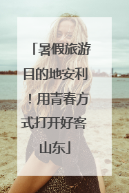 暑假旅游目的地安利！用青春方式打开好客山东