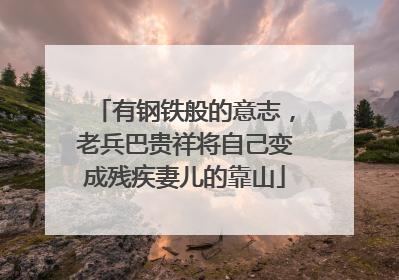 有钢铁般的意志，老兵巴贵祥将自己变成残疾妻儿的靠山